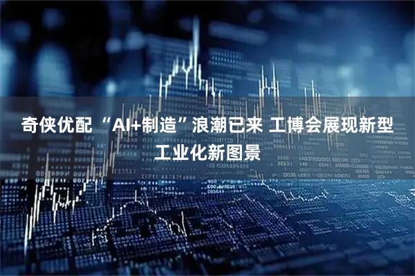 奇侠优配 “AI+制造”浪潮已来 工博会展现新型工业化新图景