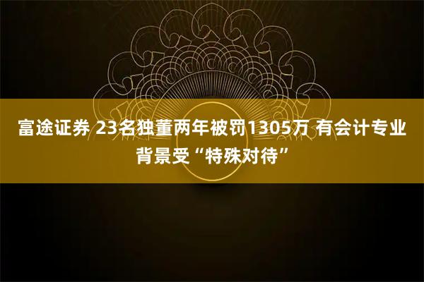 富途证券 23名独董两年被罚1305万 有会计专业背景受“特殊对待”