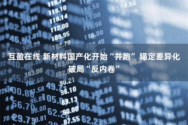 互盈在线 新材料国产化开始“并跑” 锚定差异化破局“反内卷”