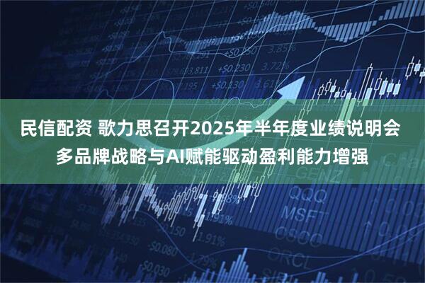 民信配资 歌力思召开2025年半年度业绩说明会 多品牌战略与AI赋能驱动盈利能力增强