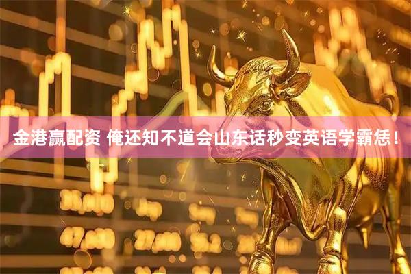 金港赢配资 俺还知不道会山东话秒变英语学霸恁！