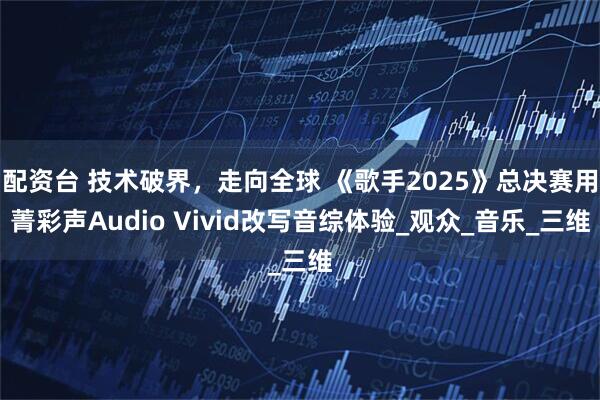 配资台 技术破界，走向全球 《歌手2025》总决赛用菁彩声Audio Vivid改写音综体验_观众_音乐_三维