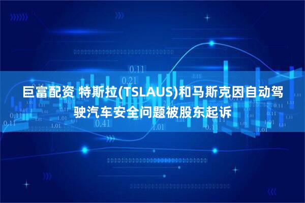 巨富配资 特斯拉(TSLAUS)和马斯克因自动驾驶汽车安全问题被股东起诉