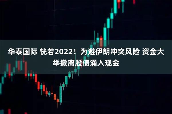华泰国际 恍若2022!为避伊朗冲突风险 资金大举撤离股债涌入现金