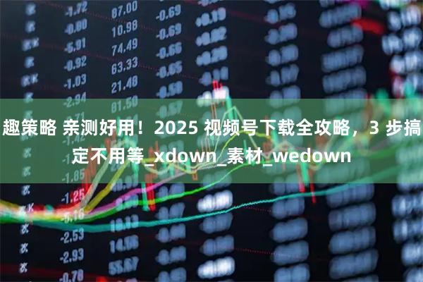趣策略 亲测好用!2025 视频号下载全攻略,3 步搞定不用等_xdown_素材_wedown
